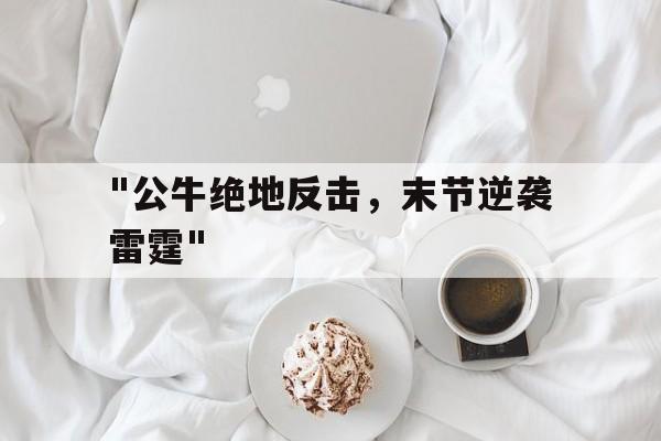 kaiyun网站-&quot;公牛绝地反击，末节逆袭雷霆&quot;的简单介绍
